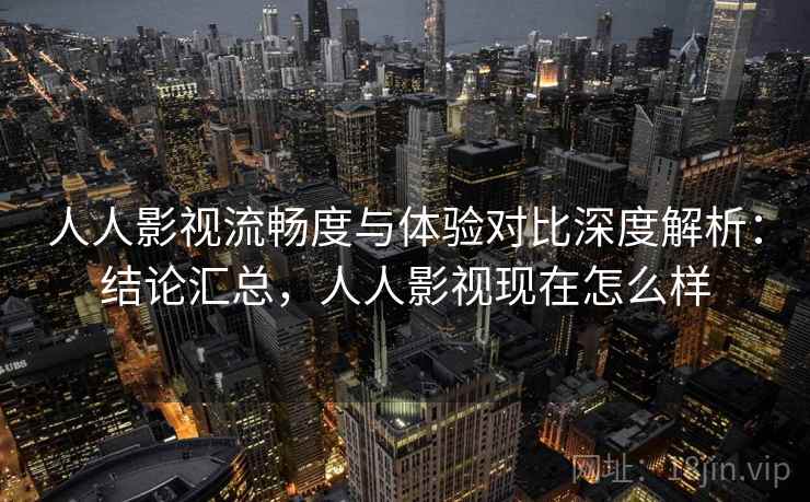 人人影视流畅度与体验对比深度解析:结论汇总,人人影视现在怎么样 人人影视流畅度与体验对比深度解析:结论汇总,人人影视现在怎么样