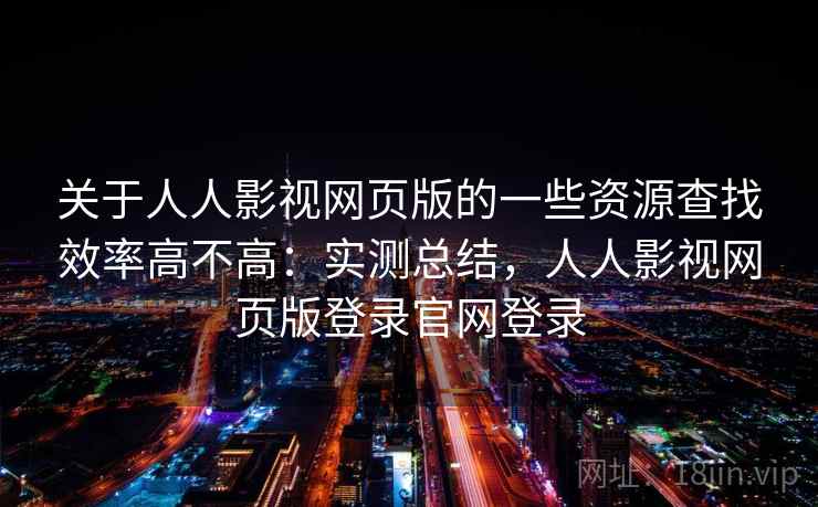 关于人人影视网页版的一些资源查找效率高不高:实测总结,人人影视网页版登录官网登录 关于人人影视网页版的一些资源查找效率高不高:实测总结,人人影视网页版登录官网登录