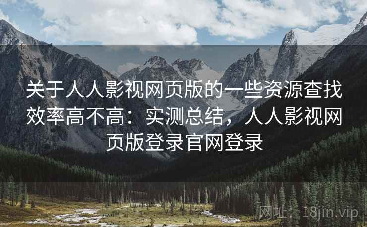 关于人人影视网页版的一些资源查找效率高不高:实测总结,人人影视网页版登录官网登录 关于人人影视网页版的一些资源查找效率高不高:实测总结,人人影视网页版登录官网登录