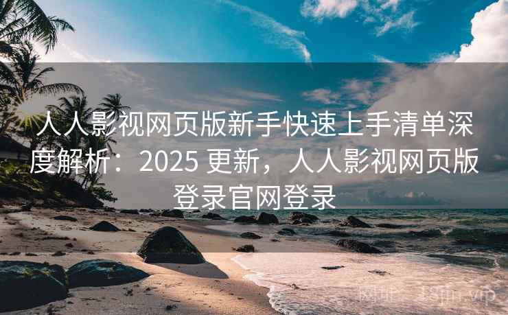 人人影视网页版新手快速上手清单深度解析:2025 更新,人人影视网页版登录官网登录 人人影视网页版新手快速上手清单深度解析:2025 更新,人人影视网页版登录官网登录