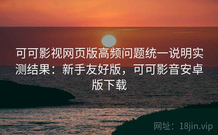 可可影视网页版高频问题统一说明实测结果:新手友好版,可可影音安卓版下载 可可影视网页版高频问题统一说明实测结果:新手友好版,可可影音安卓版下载