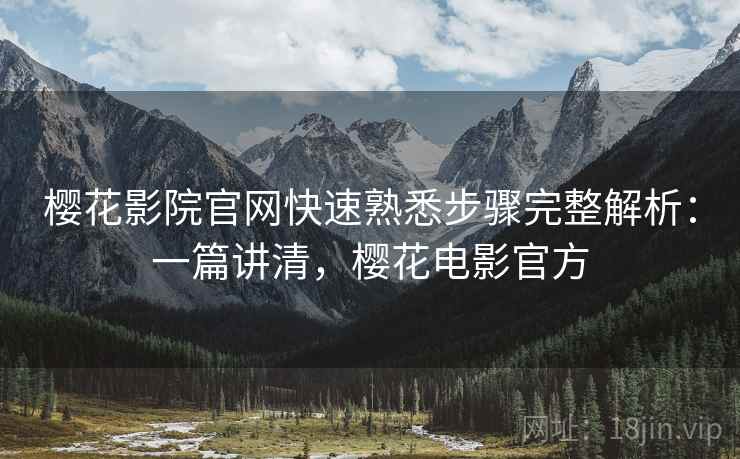 樱花影院官网快速熟悉步骤完整解析:一篇讲清,樱花电影官方 樱花影院官网快速熟悉步骤完整解析:一篇讲清,樱花电影官方